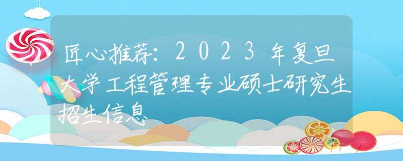 匠心推荐：2023年复旦大学工程管理专业硕士研究生招生信息