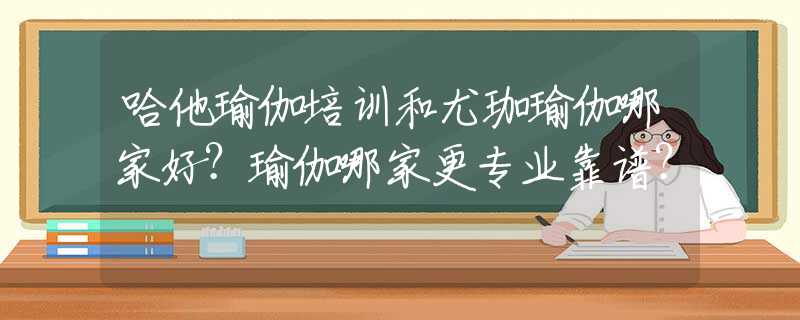 哈他瑜伽培训和尤珈瑜伽哪家好？瑜伽哪家更专业靠谱？