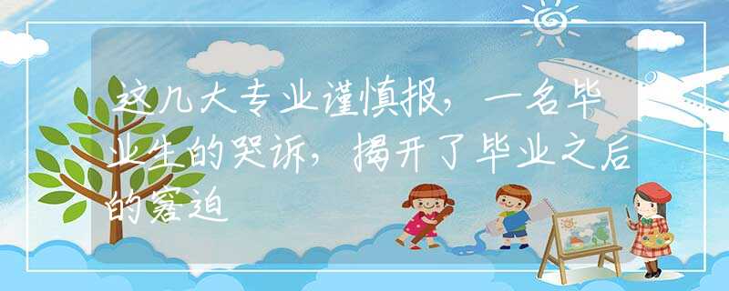 这几大专业谨慎报，一名毕业生的哭诉，揭开了毕业之后的窘迫