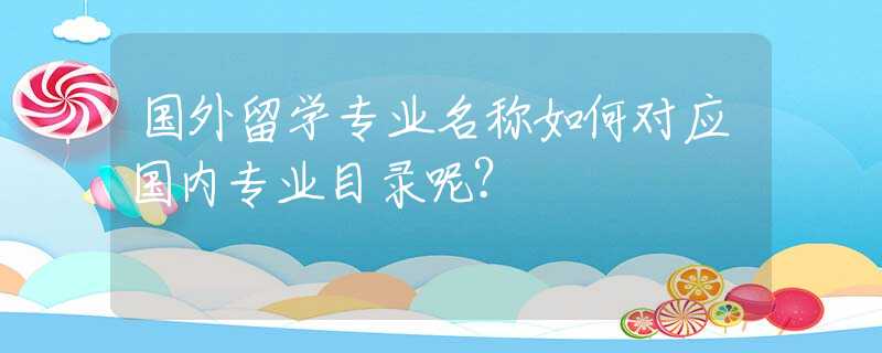 国外留学专业名称如何对应国内专业目录呢？