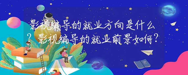 影视编导的就业方向是什么？影视编导的就业前景如何？
