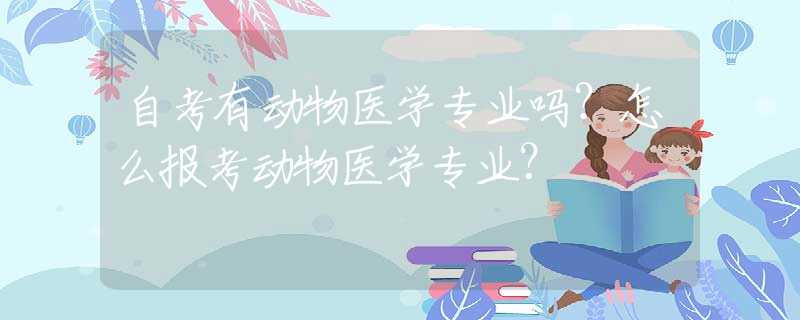 自考有动物医学专业吗？怎么报考动物医学专业？