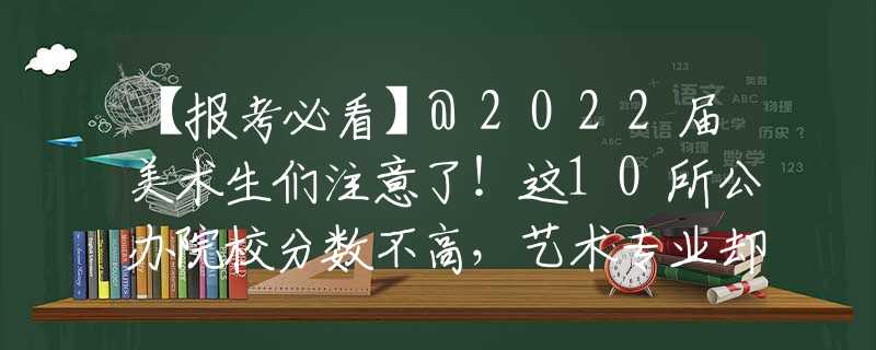 【报考必看】@2022届美术生们注意了！这10所公办院校分数不高，艺术专业却很强！