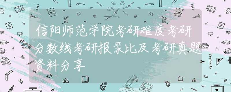 信阳师范学院考研难度考研分数线考研报录比及考研真题资料分享