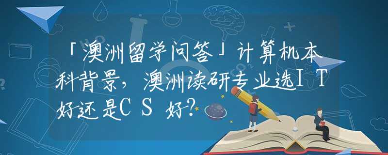 「澳洲留学问答」计算机本科背景，澳洲读研专业选IT好还是CS好？