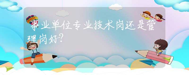 事业单位专业技术岗还是管理岗好？