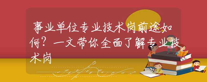 事业单位专业技术岗前途如何？一文带你全面了解专业技术岗