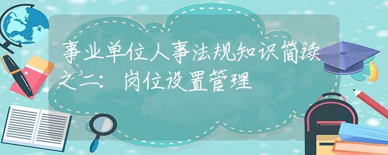 事业单位人事法规知识简读之二：岗位设置管理