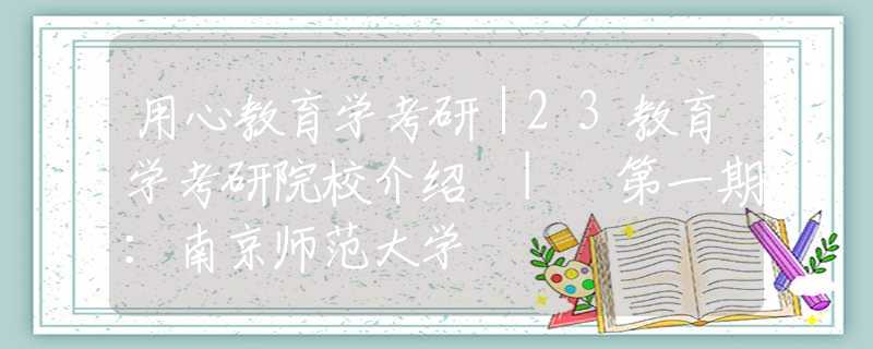 用心教育学考研｜23教育学考研院校介绍 | 第一期：南京师范大学