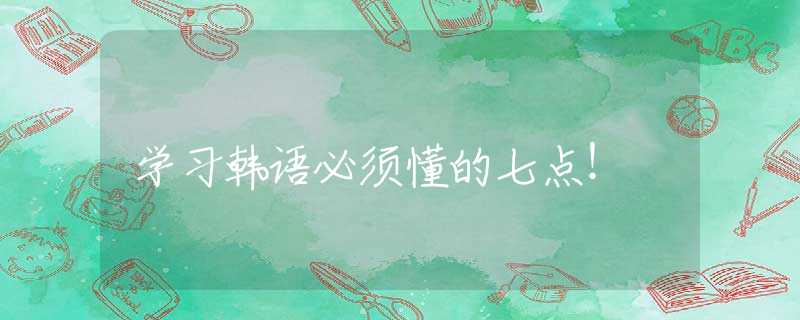 学习韩语必须懂的七点！