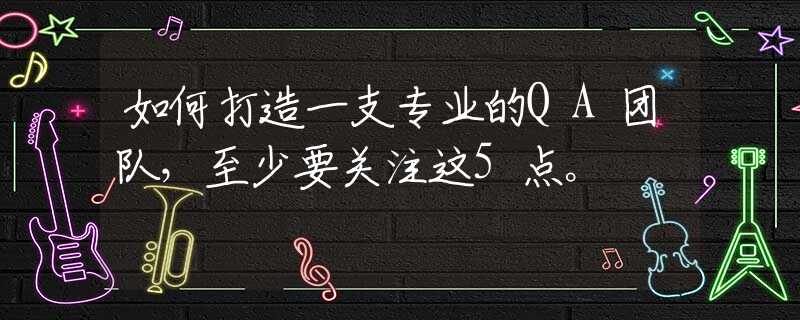 如何打造一支专业的QA团队，至少要关注这5点。