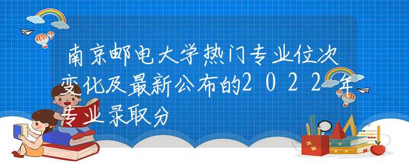 南京邮电大学热门专业位次变化及最新公布的2022年专业录取分
