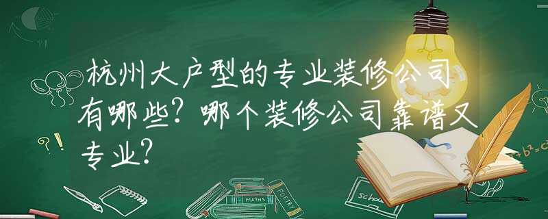杭州大户型的专业装修公司有哪些？哪个装修公司靠谱又专业？