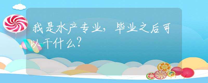 我是水产专业，毕业之后可以干什么？