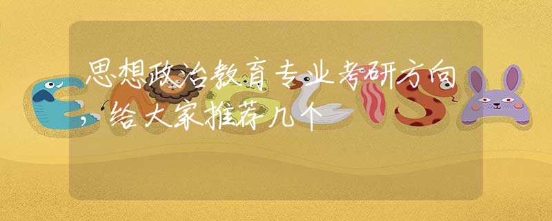 思想政治教育专业考研方向，给大家推荐几个