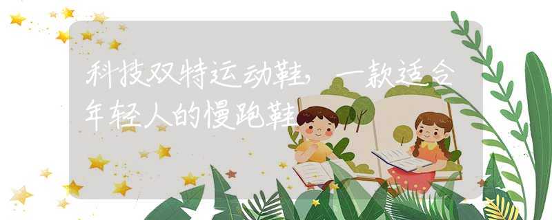 科技双特运动鞋，一款适合年轻人的慢跑鞋