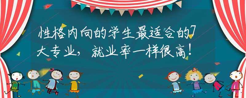 性格内向的学生最适合的7大专业，就业率一样很高！