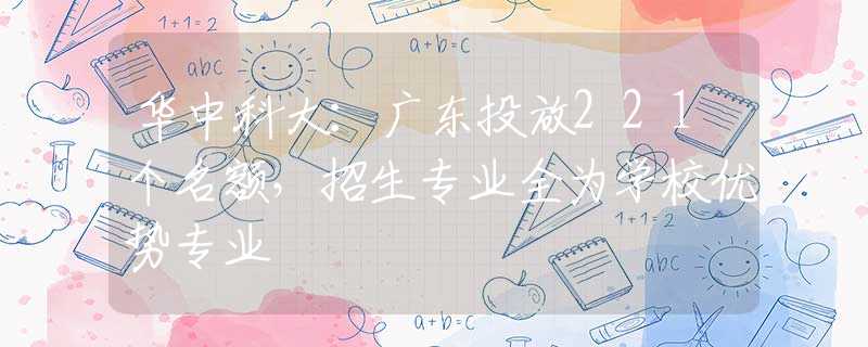 华中科大：广东投放221个名额，招生专业全为学校优势专业