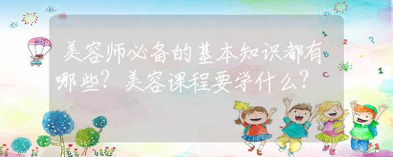 美容师必备的基本知识都有哪些？美容课程要学什么？