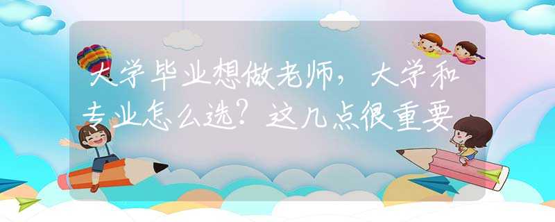 大学毕业想做老师，大学和专业怎么选？这几点很重要