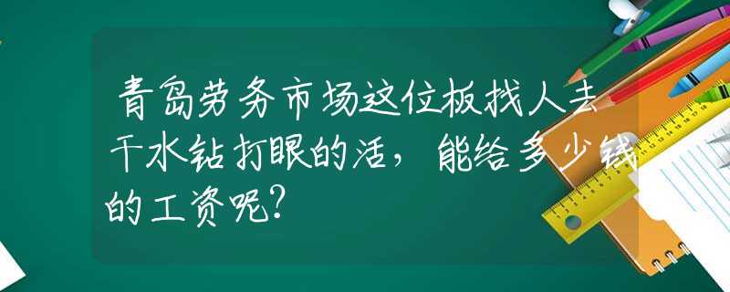 青岛劳务市场这位板找人去干水钻打眼的活，能给多少钱的工资呢？