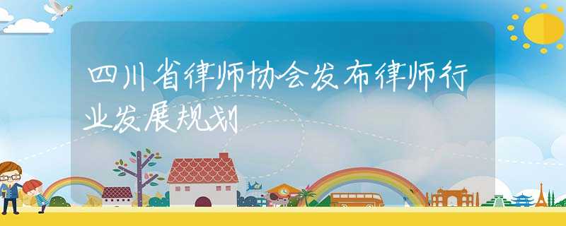 四川省律师协会发布律师行业发展规划
