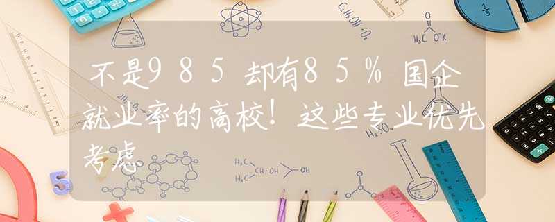 不是985却有85%国企就业率的高校！这些专业优先考虑