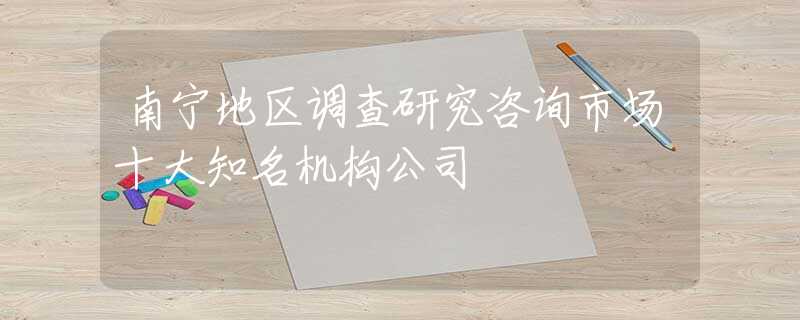 南宁地区调查研究咨询市场十大知名机构公司