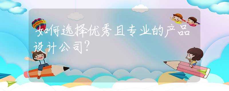如何选择优秀且专业的产品设计公司？