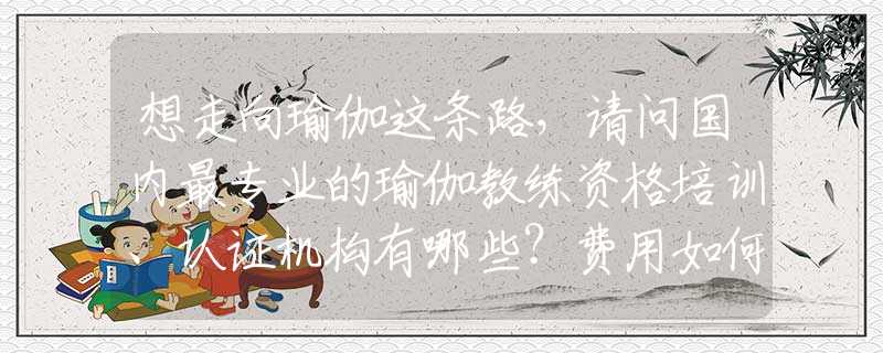 想走向瑜伽这条路，请问国内最专业的瑜伽教练资格培训、认证机构有哪些？费用如何？