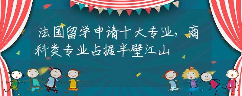 法国留学申请十大专业，商科类专业占据半壁江山