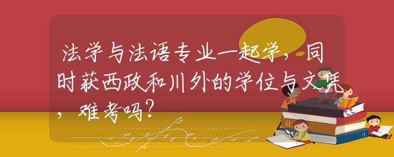 法学与法语专业一起学，同时获西政和川外的学位与文凭，难考吗？