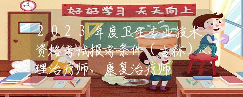 2023年度卫生专业技术资格考试报考条件（吉林）心理治疗师、康复治疗师
