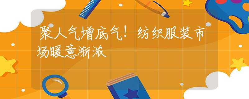 聚人气增底气！纺织服装市场暖意渐浓