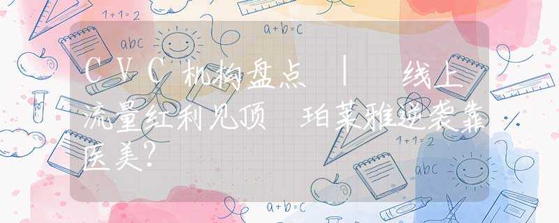 CVC机构盘点 | 线上流量红利见顶 珀莱雅逆袭靠医美？