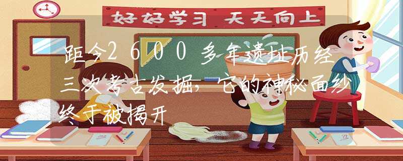 距今2600多年遗址历经三次考古发掘，它的神秘面纱终于被揭开