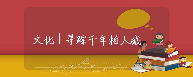 文化｜寻踪千年柏人城
