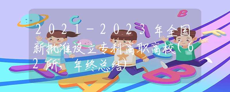2021-2023年全国新批准设立专科高职高校(62所，年终总结)