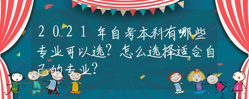 2021年自考本科有哪些专业可以选？怎么选择适合自己的专业？