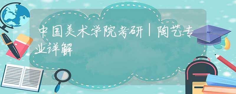 中国美术学院考研｜陶艺专业详解