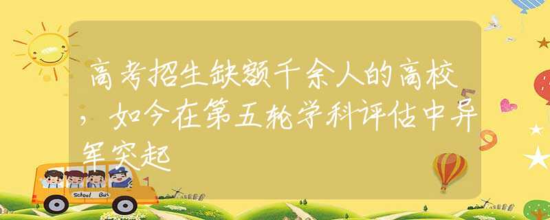 高考招生缺额千余人的高校，如今在第五轮学科评估中异军突起