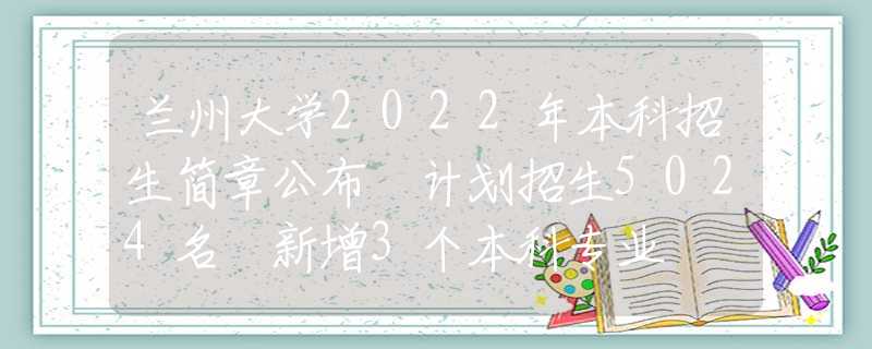 兰州大学2022年本科招生简章公布 计划招生5024名 新增3个本科专业