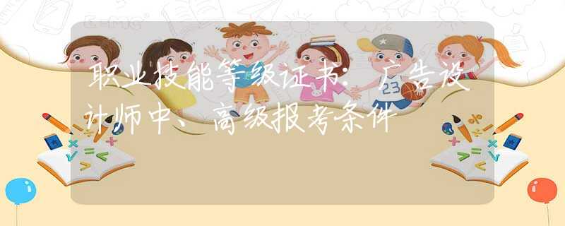 职业技能等级证书：广告设计师中、高级报考条件