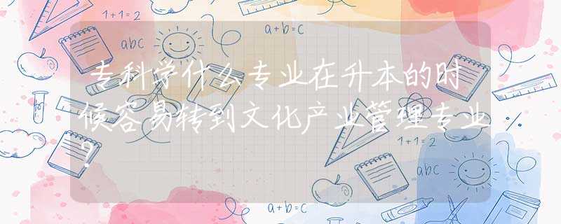 专科学什么专业在升本的时候容易转到文化产业管理专业？