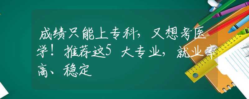 成绩只能上专科，又想考医学！推荐这5大专业，就业率高、稳定