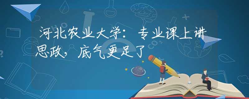 河北农业大学：专业课上讲思政，底气更足了
