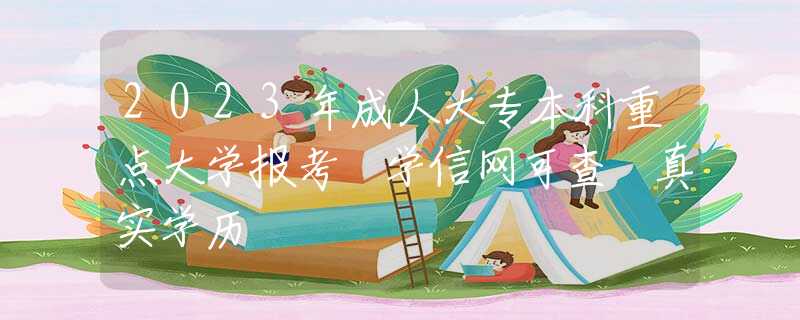 2023年成人大专本科重点大学报考 学信网可查 真实学历