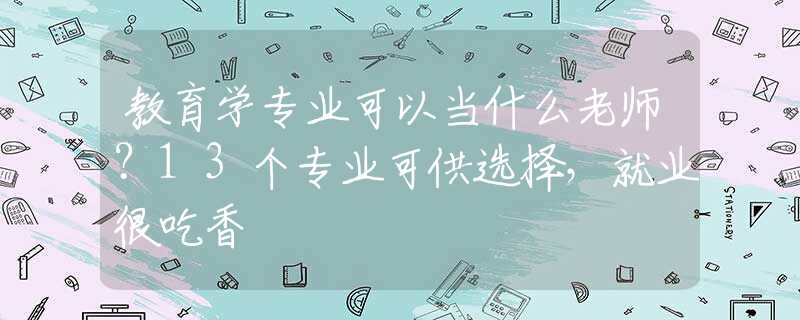 教育学专业可以当什么老师？13个专业可供选择，就业很吃香