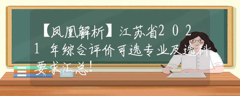 【凤凰解析】江苏省2021年综合评价可选专业及选科要求汇总！
