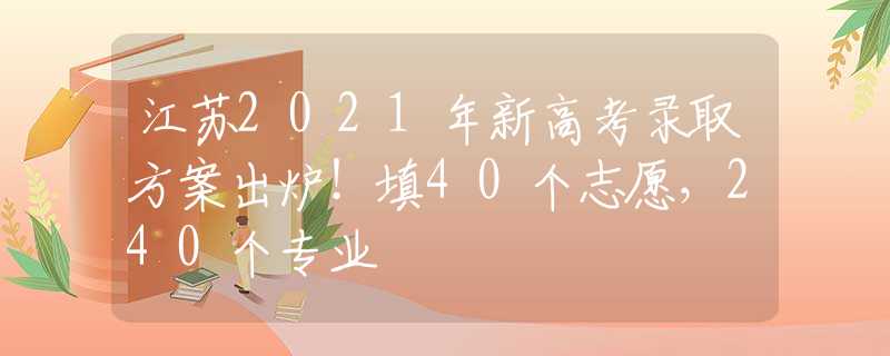 江苏2021年新高考录取方案出炉！填40个志愿，240个专业